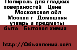 Полироль для гладких поверхностей › Цена ­ 350 - Московская обл., Москва г. Домашняя утварь и предметы быта » Бытовая химия   